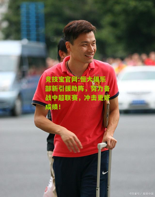 恒大俱乐部新引援助阵，努力备战中超联赛，冲击更好成绩！
