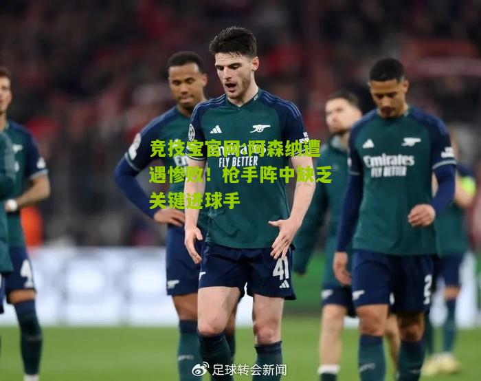 竞技宝官网:阿森纳遭遇惨败！枪手阵中缺乏关键进球手