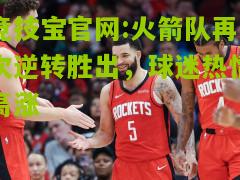 竞技宝官网:火箭队再次逆转胜出，球迷热情高涨