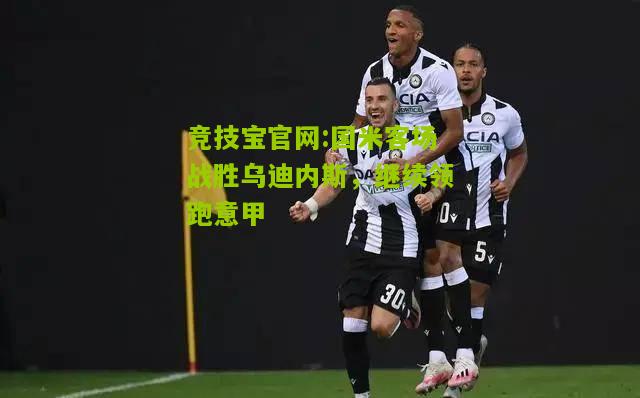 国米客场战胜乌迪内斯，继续领跑意甲
