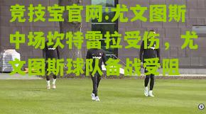 尤文图斯中场坎特雷拉受伤，尤文图斯球队备战受阻