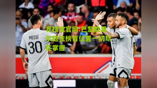 竞技宝官网:巴黎胜里尔稳住榜首位置一切尽在掌握