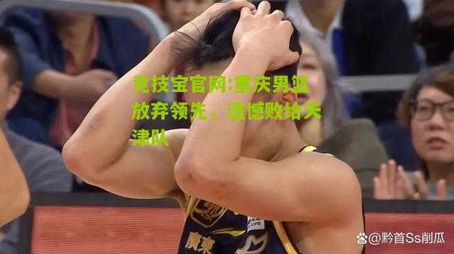 竞技宝官网:重庆男篮放弃领先，遗憾败给天津队