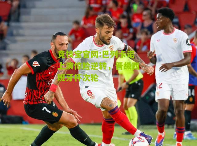 巴列卡诺上演惊险逆转，晋级西班牙杯次轮