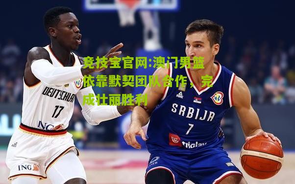 澳门男篮依靠默契团队合作，完成壮丽胜利
