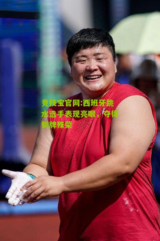 竞技宝官网:西班牙跳水选手表现亮眼，夺得铜牌殊荣