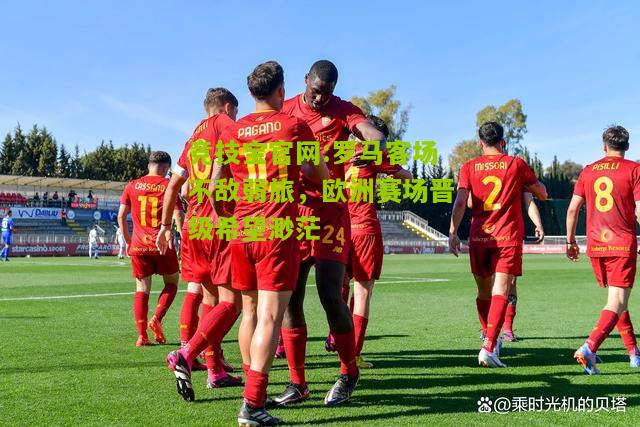 竞技宝官网:罗马客场不敌弱旅，欧洲赛场晋级希望渺茫