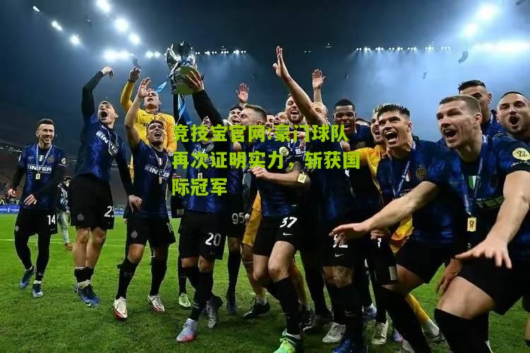 竞技宝官网:豪门球队再次证明实力，斩获国际冠军
