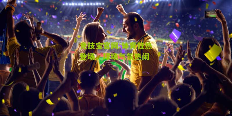 竞技宝官网:体育狂热登场，球场气氛热闹