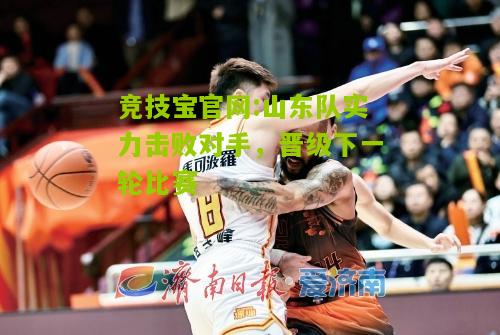 竞技宝官网:山东队实力击败对手，晋级下一轮比赛