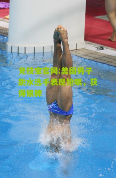竞技宝官网:美国男子跳水选手表现抢眼，获得银牌