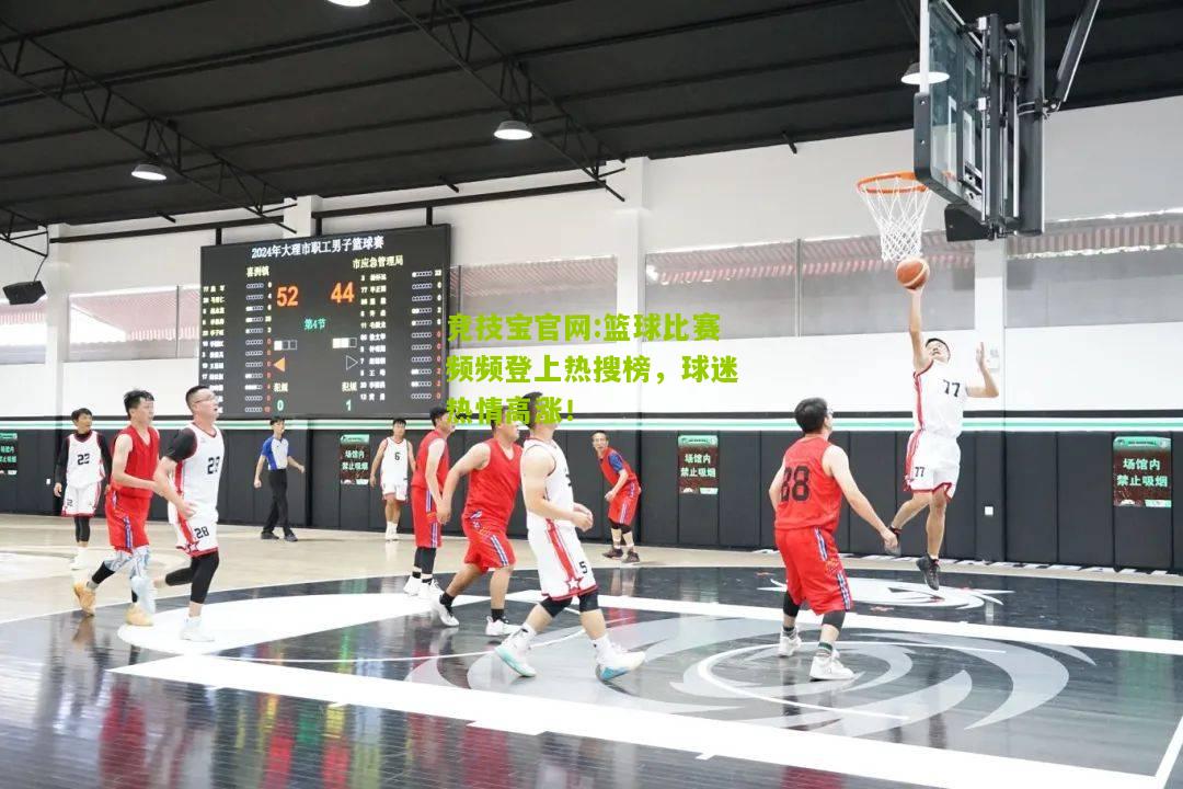 竞技宝官网:篮球比赛频频登上热搜榜，球迷热情高涨！