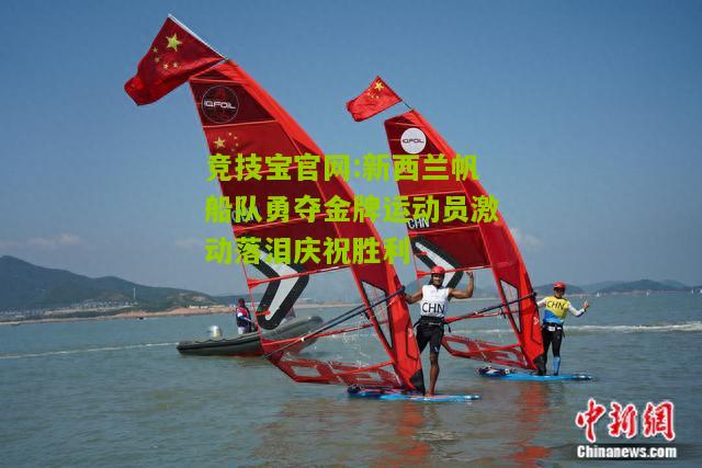 竞技宝官网:新西兰帆船队勇夺金牌运动员激动落泪庆祝胜利