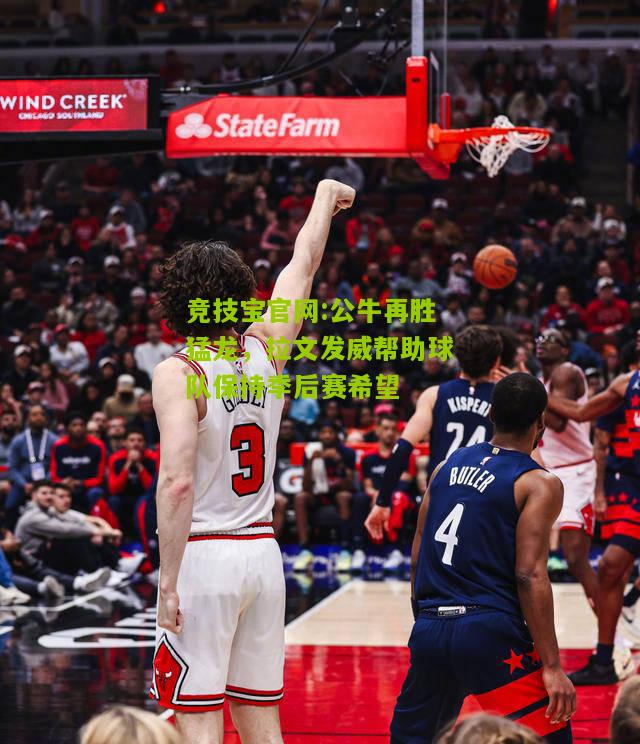 竞技宝官网:公牛再胜猛龙，拉文发威帮助球队保持季后赛希望