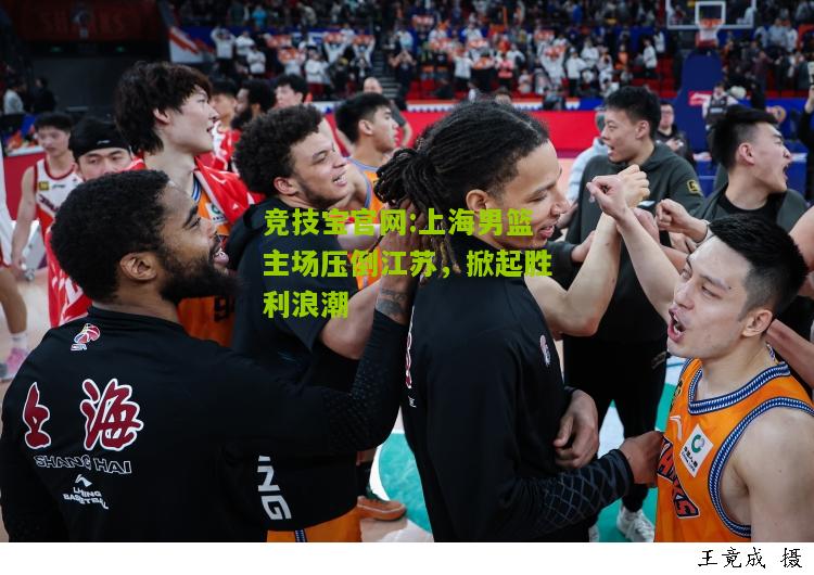 上海男篮主场压倒江苏，掀起胜利浪潮