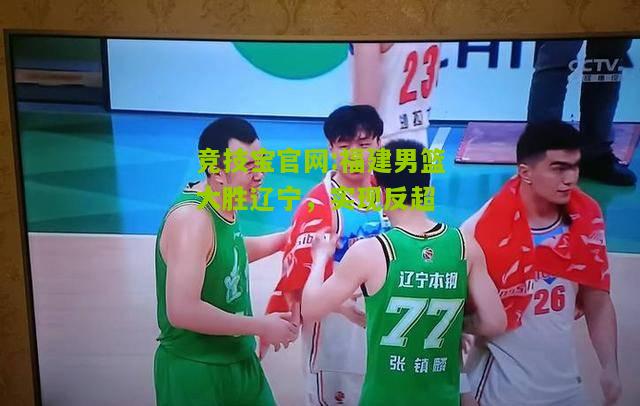 竞技宝官网:福建男篮大胜辽宁，实现反超