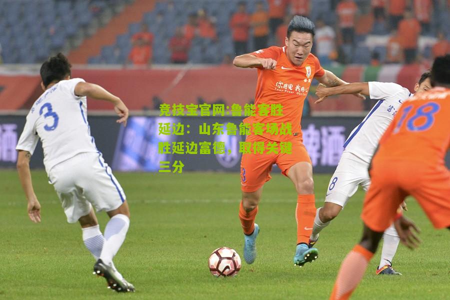竞技宝官网:鲁能客胜延边：山东鲁能客场战胜延边富德，取得关键三分