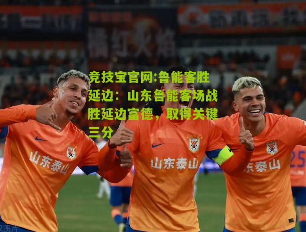 鲁能客胜延边：山东鲁能客场战胜延边富德，取得关键三分