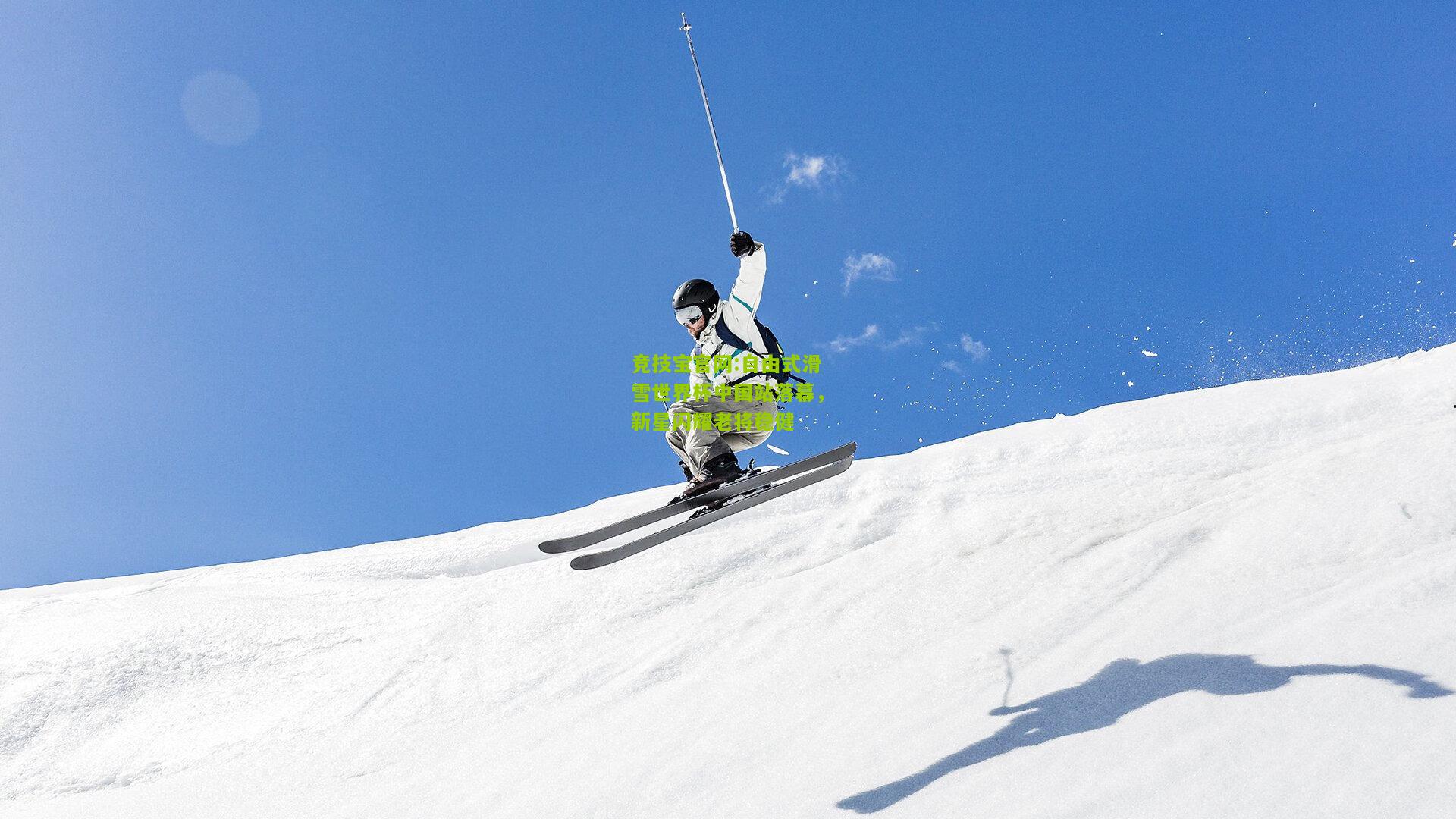 竞技宝官网:自由式滑雪世界杯中国站落幕，新星闪耀老将稳健